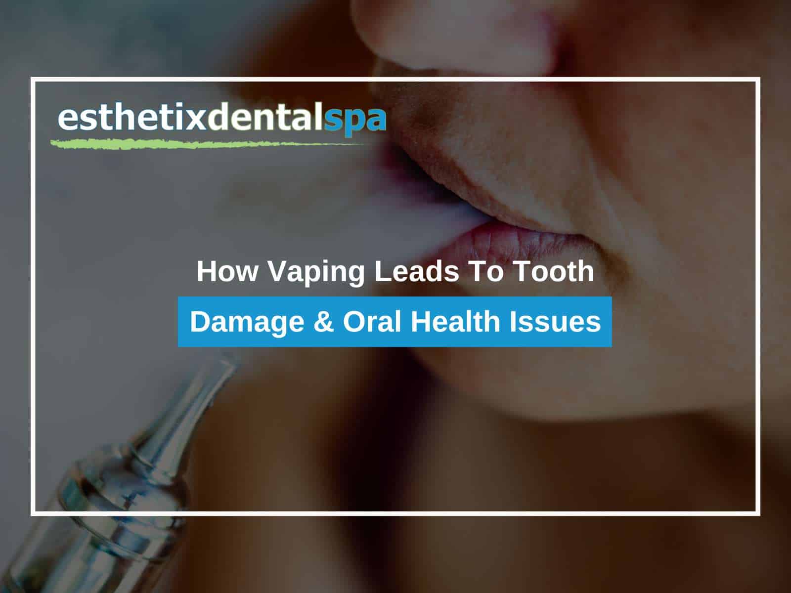 How Vaping Leads To Tooth Damage & Oral Health Issues